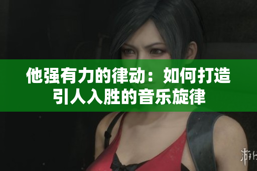 他强有力的律动：如何打造引人入胜的音乐旋律