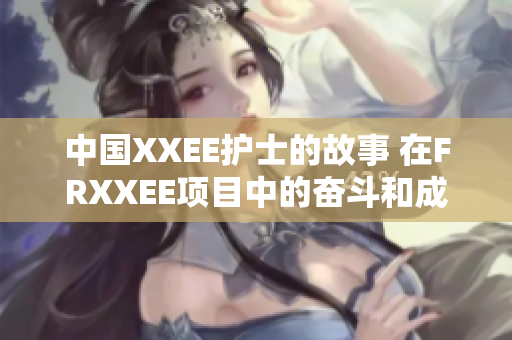 中国XXEE护士的故事 在FRXXEE项目中的奋斗和成长