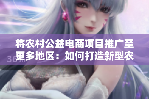 将农村公益电商项目推广至更多地区：如何打造新型农村电商生态体系？