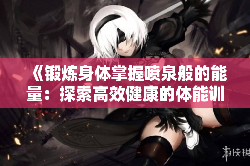 《锻炼身体掌握喷泉般的能量：探索高效健康的体能训练秘诀》