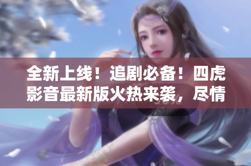 全新上线！追剧必备！四虎影音最新版火热来袭，尽情畅享高清影音盛宴！