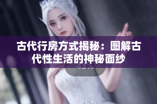 古代行房方式揭秘：图解古代性生活的神秘面纱