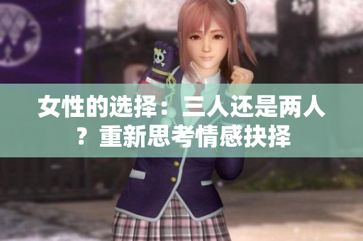 女性的选择：三人还是两人？重新思考情感抉择