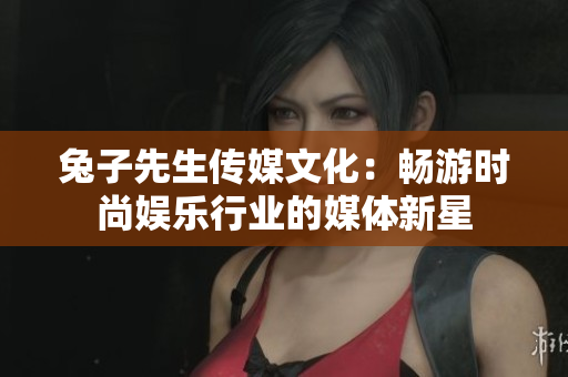 兔子先生传媒文化：畅游时尚娱乐行业的媒体新星