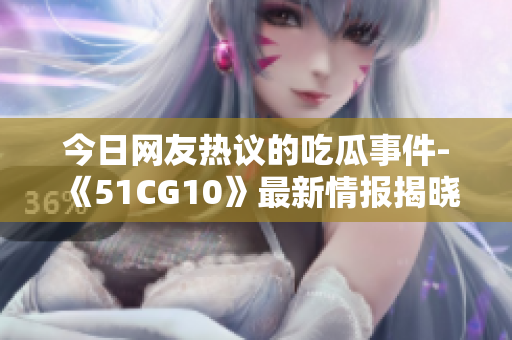 今日网友热议的吃瓜事件-《51CG10》最新情报揭晓