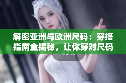 解密亚洲与欧洲尺码：穿搭指南全揭秘，让你穿对尺码不再迷茫！