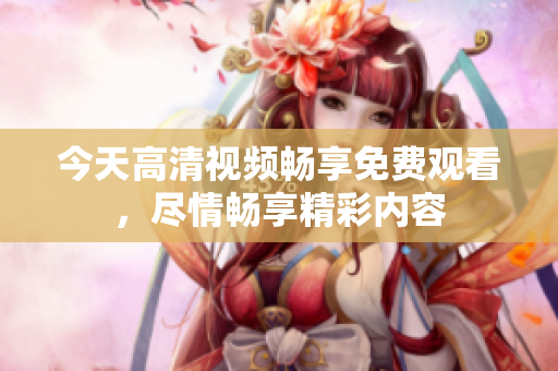 今天高清视频畅享免费观看，尽情畅享精彩内容