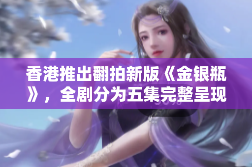 香港推出翻拍新版《金银瓶》，全剧分为五集完整呈现
