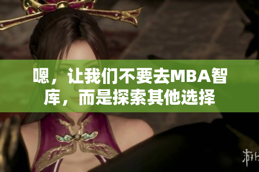 嗯，让我们不要去MBA智库，而是探索其他选择