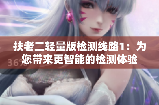扶老二轻量版检测线路1：为您带来更智能的检测体验