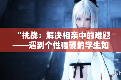 “挑战：解决相亲中的难题——遇到个性强硬的学生如何应对？”