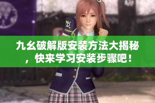 九幺破解版安装方法大揭秘，快来学习安装步骤吧！