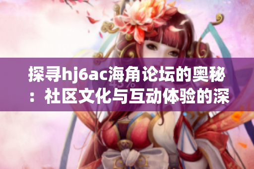 探寻hj6ac海角论坛的奥秘：社区文化与互动体验的深度探索