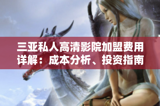 三亚私人高清影院加盟费用详解：成本分析、投资指南及利润预测