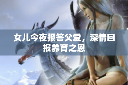 女儿今夜报答父爱，深情回报养育之恩
