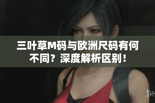 三叶草M码与欧洲尺码有何不同？深度解析区别！