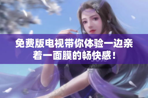 免费版电视带你体验一边亲着一面膜的畅快感！