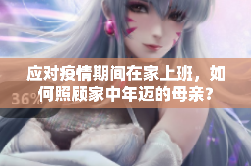 应对疫情期间在家上班，如何照顾家中年迈的母亲？
