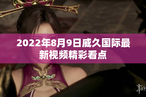 2022年8月9日威久国际最新视频精彩看点