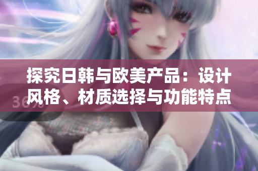 探究日韩与欧美产品：设计风格、材质选择与功能特点的异同