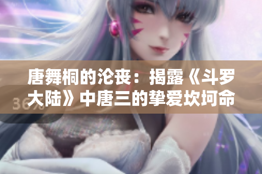 唐舞桐的沦丧：揭露《斗罗大陆》中唐三的挚爱坎坷命运