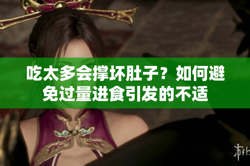 吃太多会撑坏肚子？如何避免过量进食引发的不适
