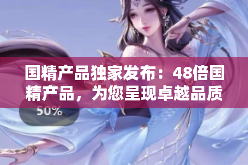 国精产品独家发布：48倍国精产品，为您呈现卓越品质