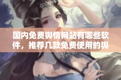 国内免费舆情网站有哪些软件，推荐几款免费使用的舆情监测工具