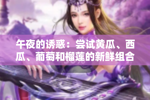 午夜的诱惑：尝试黄瓜、西瓜、葡萄和榴莲的新鲜组合