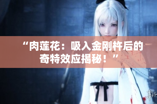 “肉莲花：吸入金刚杵后的奇特效应揭秘！”