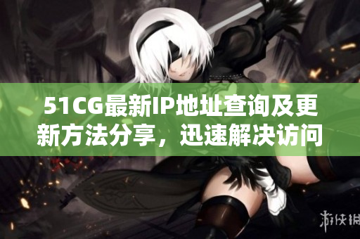 51CG最新IP地址查询及更新方法分享，迅速解决访问问题