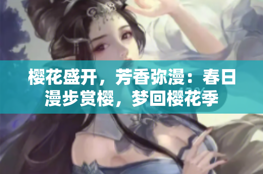 樱花盛开，芳香弥漫：春日漫步赏樱，梦回樱花季