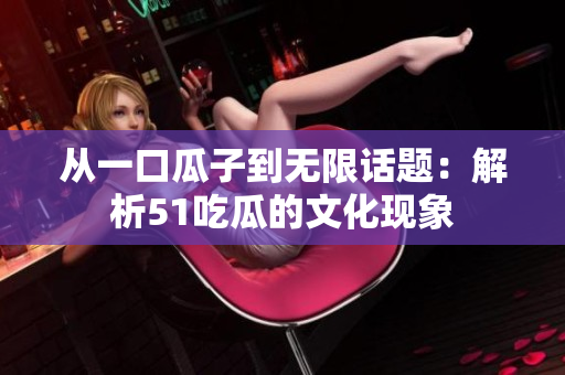 从一口瓜子到无限话题：解析51吃瓜的文化现象