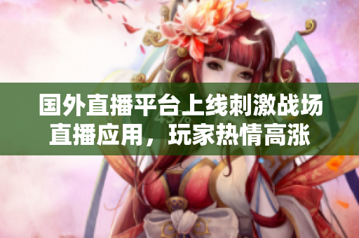 国外直播平台上线刺激战场直播应用，玩家热情高涨