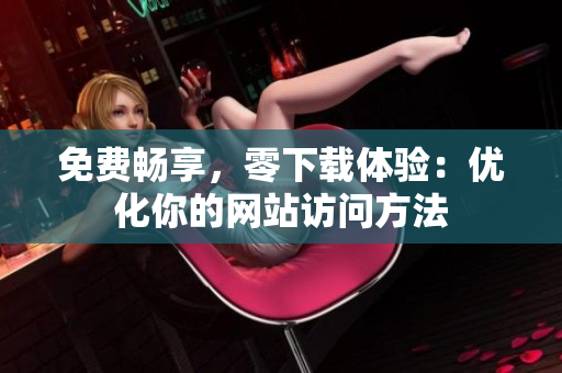 免费畅享，零下载体验：优化你的网站访问方法