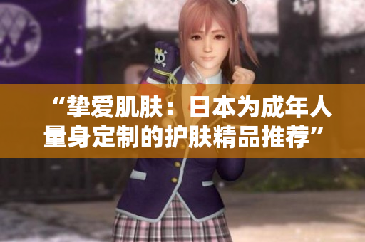 “挚爱肌肤：日本为成年人量身定制的护肤精品推荐”
