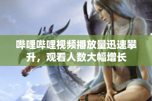 哔哩哔哩视频播放量迅速攀升，观看人数大幅增长