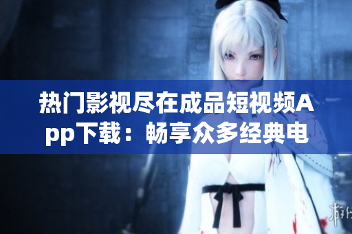 热门影视尽在成品短视频App下载：畅享众多经典电影资源