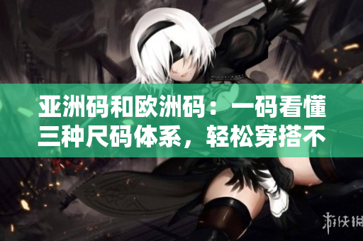 亚洲码和欧洲码：一码看懂三种尺码体系，轻松穿搭不再迷茫