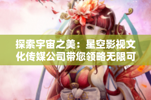 探索宇宙之美：星空影视文化传媒公司带您领略无限可能