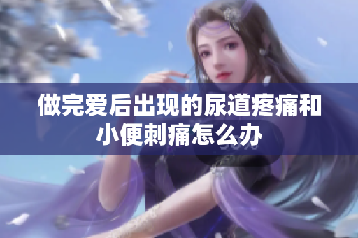做完爱后出现的尿道疼痛和小便刺痛怎么办