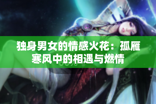 独身男女的情感火花：孤雁寒风中的相遇与燃情