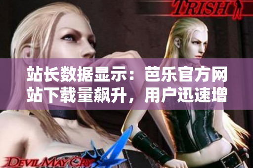 站长数据显示：芭乐官方网站下载量飙升，用户迅速增长