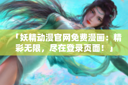 「妖精动漫官网免费漫画：精彩无限，尽在登录页面！」