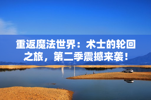 重返魔法世界：术士的轮回之旅，第二季震撼来袭！