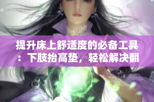 提升床上舒适度的必备工具：下肢抬高垫，轻松解决翻身困难