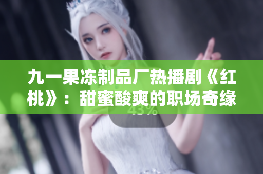 九一果冻制品厂热播剧《红桃》：甜蜜酸爽的职场奇缘