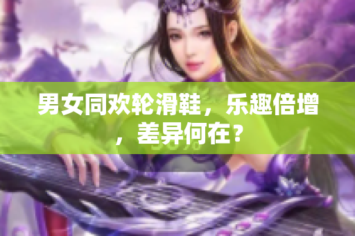 男女同欢轮滑鞋，乐趣倍增，差异何在？