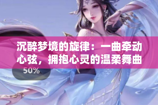沉醉梦境的旋律：一曲牵动心弦，拥抱心灵的温柔舞曲