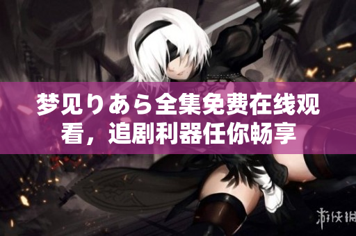 梦见りあら全集免费在线观看，追剧利器任你畅享